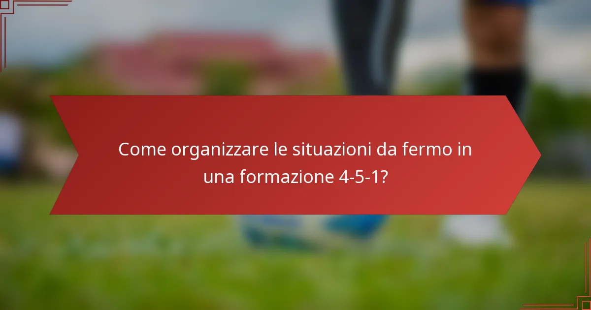 Come organizzare le situazioni da fermo in una formazione 4-5-1?